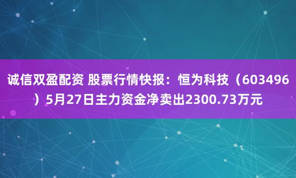 诚信双盈配资 股票行情快报：恒为科技（603496）5月27日主力资金净卖出2300.73万元