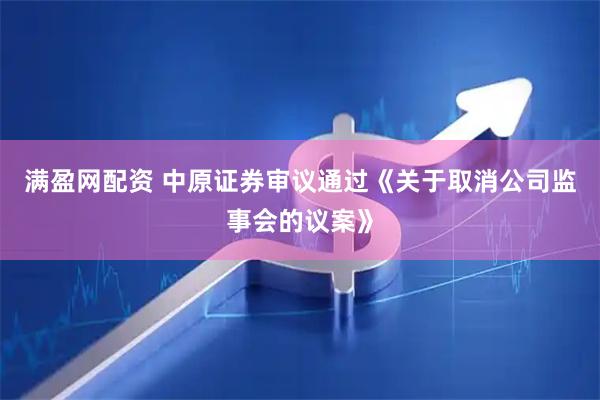 满盈网配资 中原证券审议通过《关于取消公司监事会的议案》