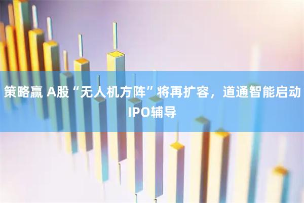 策略赢 A股“无人机方阵”将再扩容，道通智能启动IPO辅导