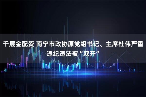 千层金配资 南宁市政协原党组书记、主席杜伟严重违纪违法被“双开”