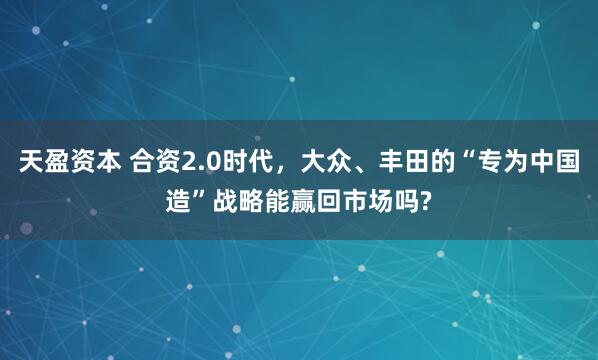 天盈资本 合资2.0时代，大众、丰田的“专为中国造”战略能赢回市场吗?