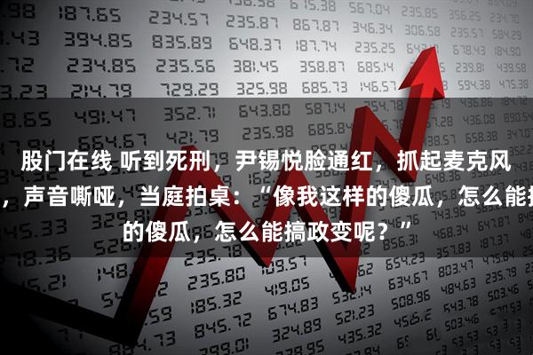 股门在线 听到死刑，尹锡悦脸通红，抓起麦克风陈述89分钟，声音嘶哑，当庭拍桌：“像我这样的傻瓜，怎么能搞政变呢？”