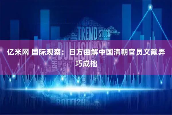 亿米网 国际观察：日方曲解中国清朝官员文献弄巧成拙
