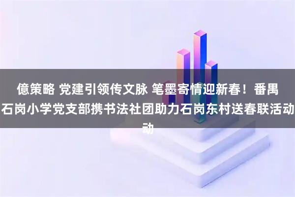 億策略 党建引领传文脉 笔墨寄情迎新春！番禺石岗小学党支部携书法社团助力石岗东村送春联活动