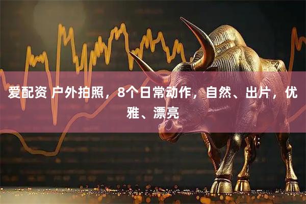 爱配资 户外拍照，8个日常动作，自然、出片，优雅、漂亮