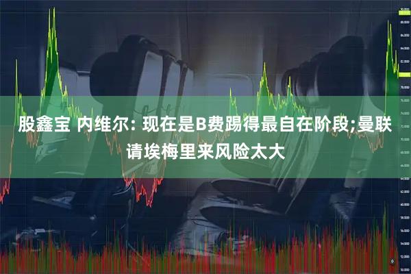 股鑫宝 内维尔: 现在是B费踢得最自在阶段;曼联请埃梅里来风险太大