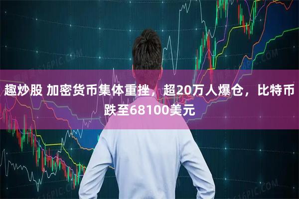 趣炒股 加密货币集体重挫，超20万人爆仓，比特币跌至68100美元