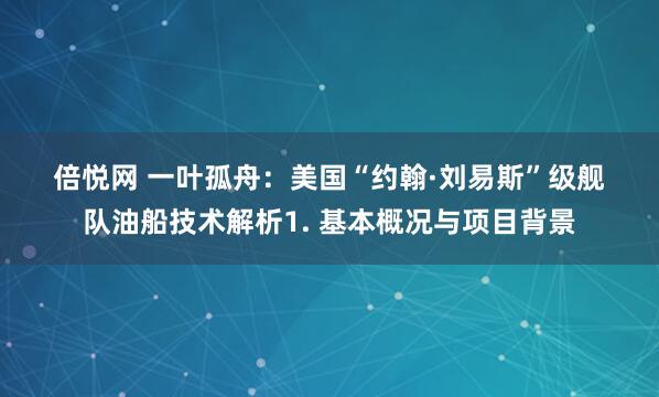 倍悦网 一叶孤舟：美国“约翰·刘易斯”级舰队油船技术解析1. 基本概况与项目背景