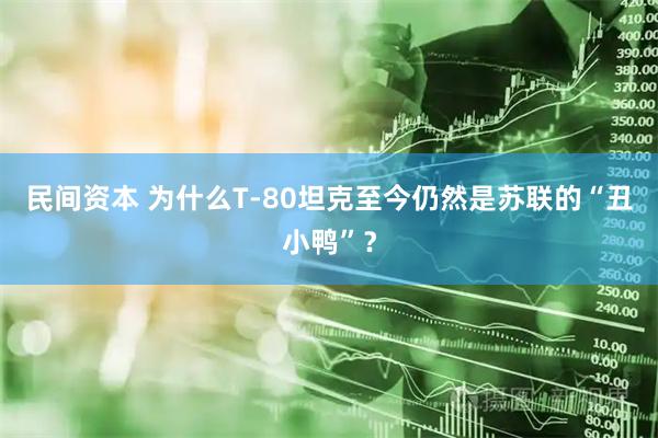 民间资本 为什么T-80坦克至今仍然是苏联的“丑小鸭”？