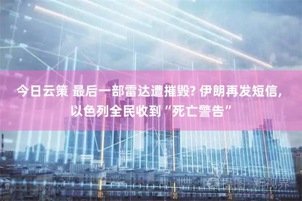 今日云策 最后一部雷达遭摧毁? 伊朗再发短信, 以色列全民收到“死亡警告”