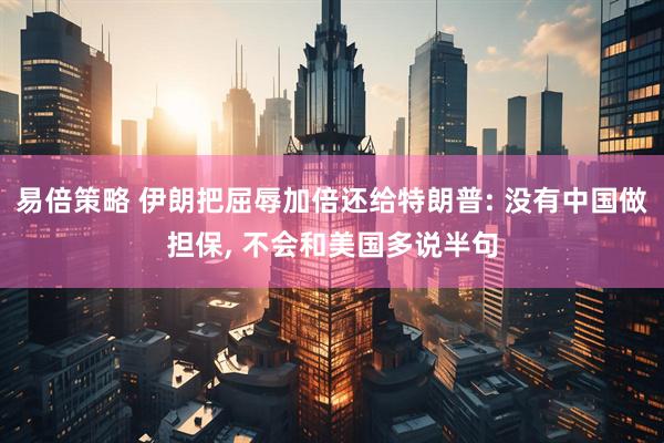易倍策略 伊朗把屈辱加倍还给特朗普: 没有中国做担保, 不会和美国多说半句