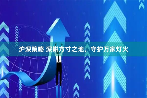 沪深策略 深耕方寸之地，守护万家灯火