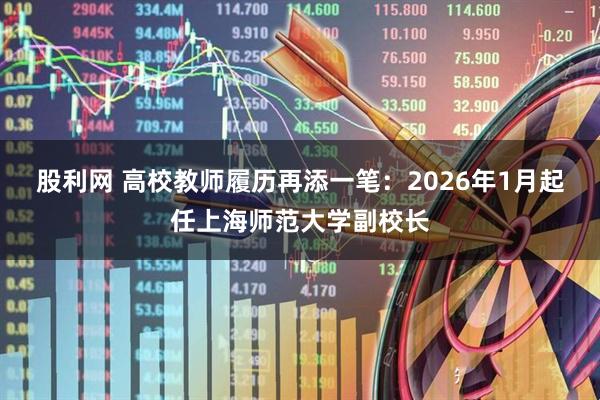 股利网 高校教师履历再添一笔：2026年1月起任上海师范大学副校长